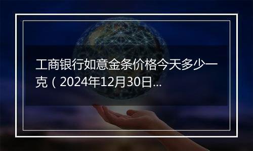 工商银行如意金条价格今天多少一克(2024年12月30日)