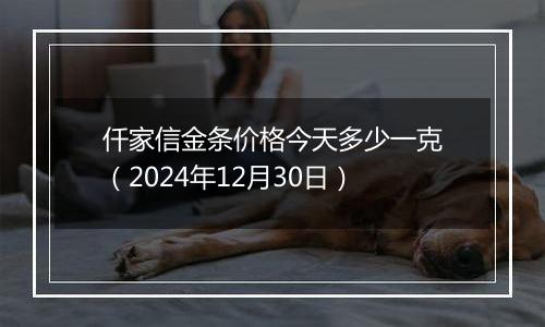 仟家信金条价格今天多少一克(2024年12月30日)