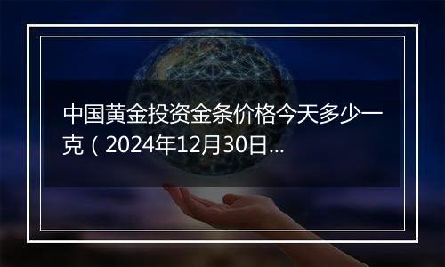 中国黄金投资金条价格今天多少一克(2024年12月30日)