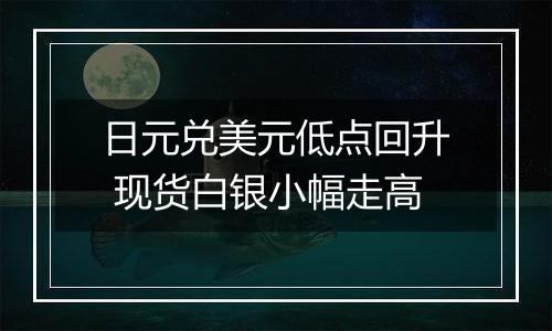日元兑美元低点回升 现货白银小幅走高