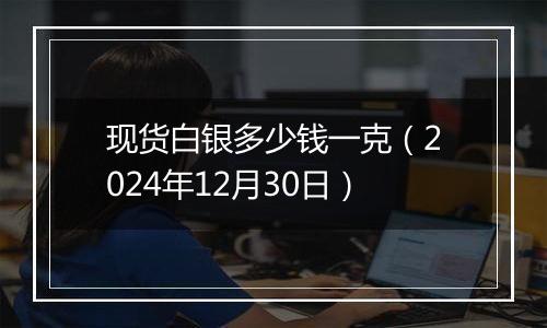 现货白银多少钱一克(2024年12月30日)