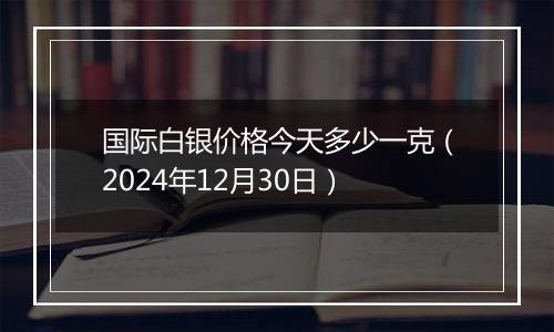 国际白银价格今天多少一克(2024年12月30日)