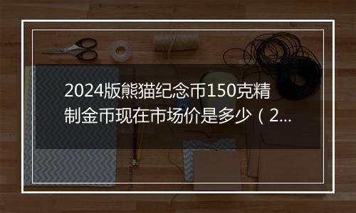 2024版熊猫纪念币150克精制金币现在市场价是多少(2024年12月30日)
