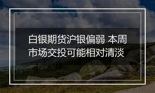 白银期货沪银偏弱 本周市场交投可能相对清淡