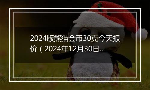 2024版熊猫金币30克今天报价(2024年12月30日)