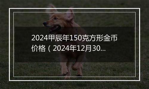 2024甲辰年150克方形金币价格(2024年12月30日)
