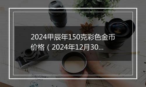 2024甲辰年150克彩色金币价格(2024年12月30日)