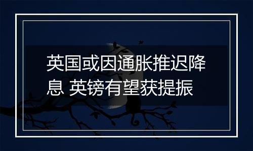 英国或因通胀推迟降息 英镑有望获提振