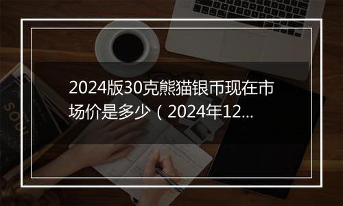 2024版30克熊猫银币现在市场价是多少(2024年12月30日)