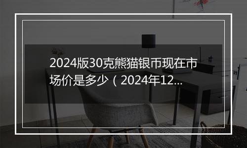 2024版30克熊猫银币现在市场价是多少(2024年12月30日)
