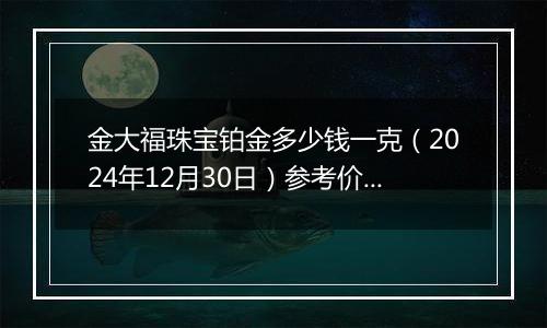 金大福珠宝铂金多少钱一克(2024年12月30日)参考价格