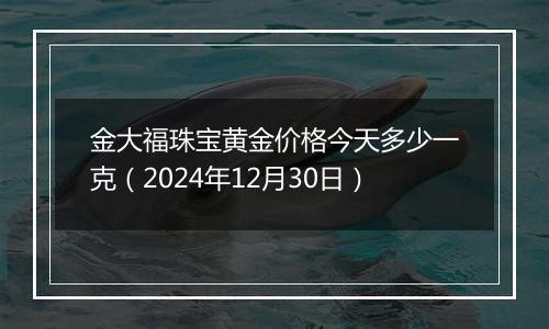 金大福珠宝黄金价格今天多少一克(2024年12月30日)