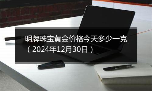 明牌珠宝黄金价格今天多少一克(2024年12月30日)