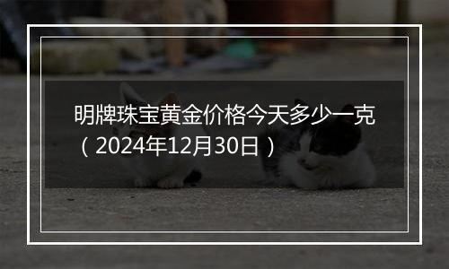 明牌珠宝黄金价格今天多少一克(2024年12月30日)