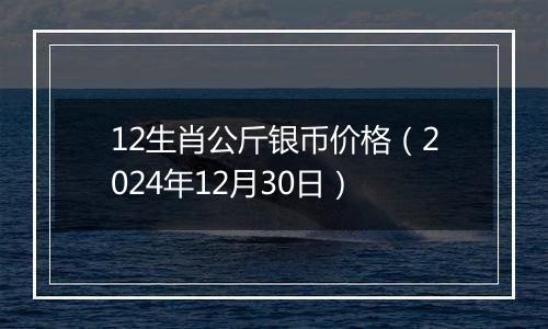 12生肖公斤银币价格(2024年12月30日)