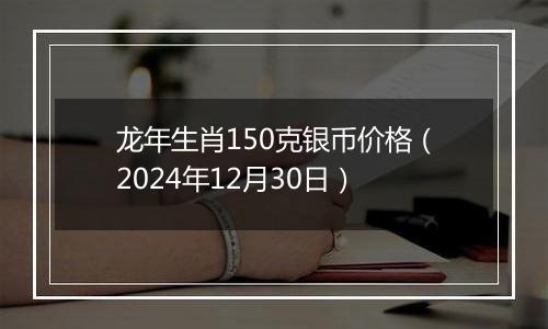 龙年生肖150克银币价格(2024年12月30日)