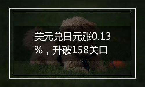 美元兑日元涨0.13%,升破158关口