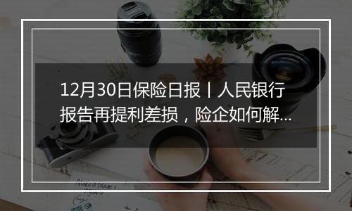 12月30日保险日报丨人民银行报告再提利差损,险企如何解题?举牌19次,涉及16股!大资金“动了”!