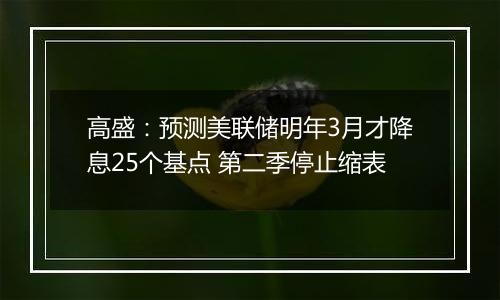高盛:预测美联储明年3月才降息25个基点 第二季停止缩表