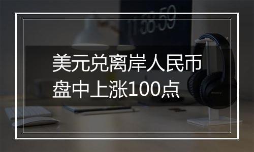 美元兑离岸人民币盘中上涨100点