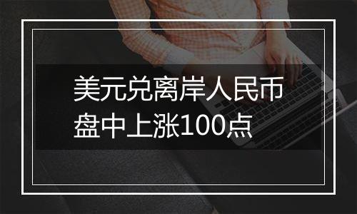 美元兑离岸人民币盘中上涨100点