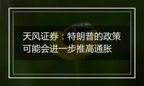 天风证券:特朗普的政策可能会进一步推高通胀