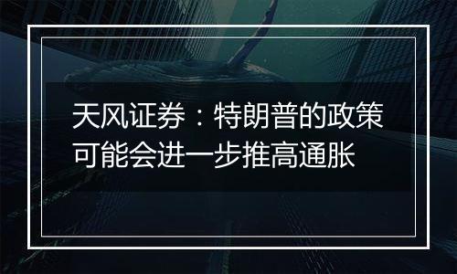 天风证券:特朗普的政策可能会进一步推高通胀