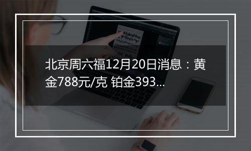 北京周六福12月20日消息:黄金788元/克 铂金393元/克