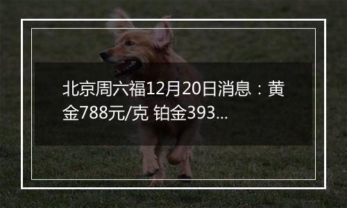 北京周六福12月20日消息:黄金788元/克 铂金393元/克