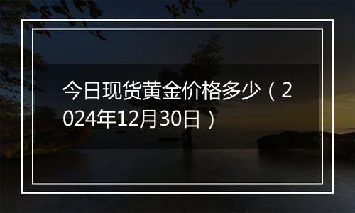 今日现货黄金价格多少(2024年12月30日)
