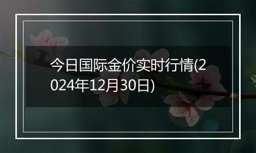 今日国际金价实时行情(2024年12月30日)