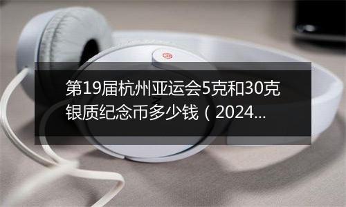 第19届杭州亚运会5克和30克银质纪念币多少钱(2024年12月23日)