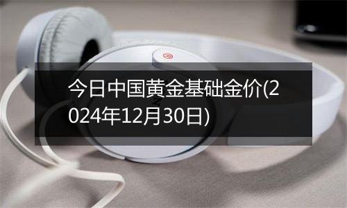 今日中国黄金基础金价(2024年12月30日)
