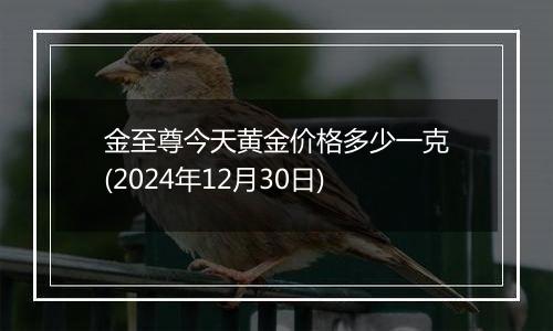 金至尊今天黄金价格多少一克(2024年12月30日)