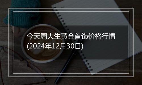 今天周大生黄金首饰价格行情(2024年12月30日)
