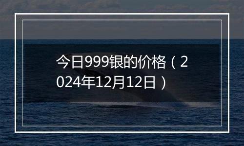 今日999银的价格(2024年12月12日)
