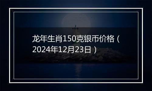 龙年生肖150克银币价格(2024年12月23日)