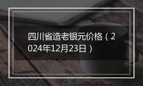 四川省造老银元价格(2024年12月23日)