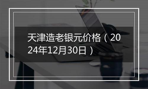 天津造老银元价格(2024年12月30日)