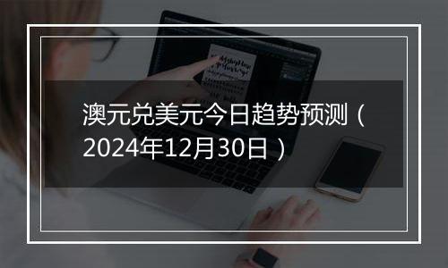 澳元兑美元今日趋势预测(2024年12月30日)