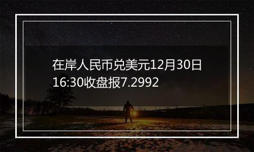 在岸人民币兑美元12月30日16:30收盘报7.2992