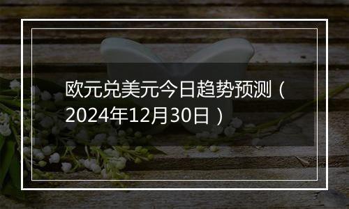 欧元兑美元今日趋势预测(2024年12月30日)