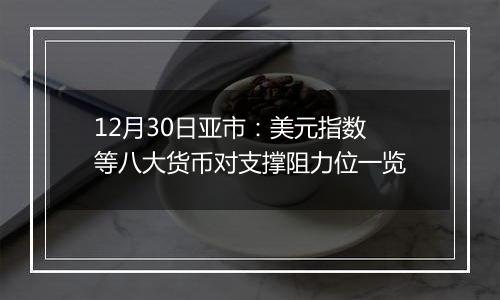 12月30日亚市:美元指数等八大货币对支撑阻力位一览