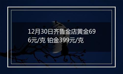 12月30日齐鲁金店黄金696元/克 铂金399元/克