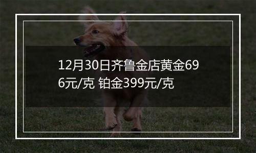 12月30日齐鲁金店黄金696元/克 铂金399元/克