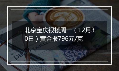 北京宝庆银楼周一(12月30日)黄金报796元/克