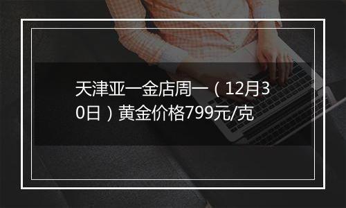 天津亚一金店周一(12月30日)黄金价格799元/克