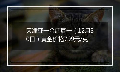 天津亚一金店周一(12月30日)黄金价格799元/克