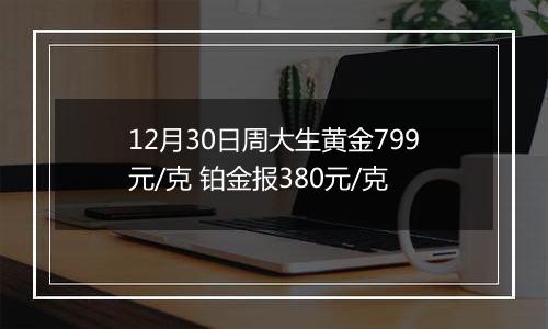 12月30日周大生黄金799元/克 铂金报380元/克