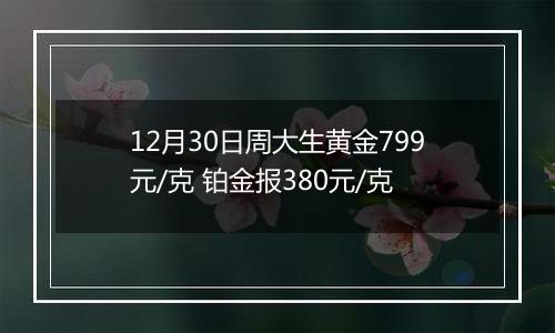 12月30日周大生黄金799元/克 铂金报380元/克